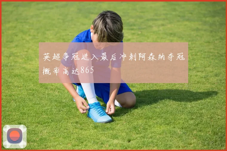 英超争冠进入最后冲刺阿森纳夺冠概率高达865