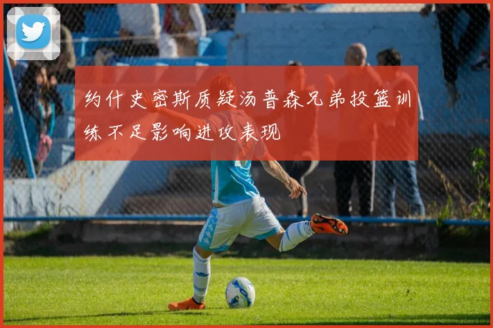 约什史密斯质疑汤普森兄弟投篮训练不足影响进攻表现