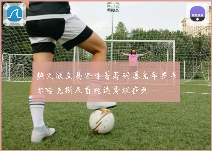 热火欲交易字母哥筹码曝光希罗韦尔哈克斯及首轮选秀权在列