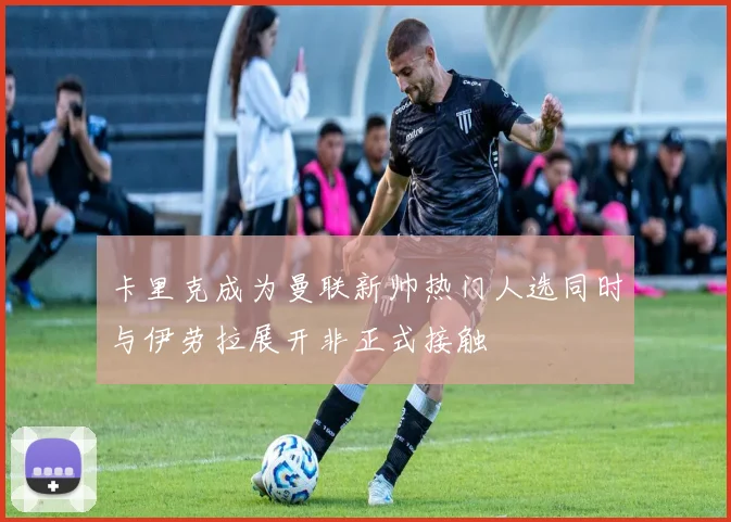 卡里克成为曼联新帅热门人选同时与伊劳拉展开非正式接触