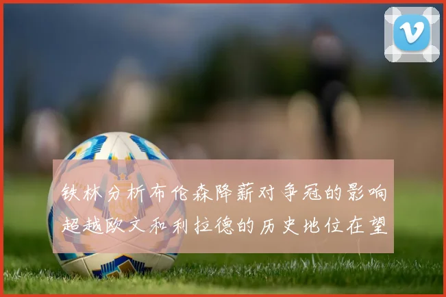铁林分析布伦森降薪对争冠的影响超越欧文和利拉德的历史地位在望