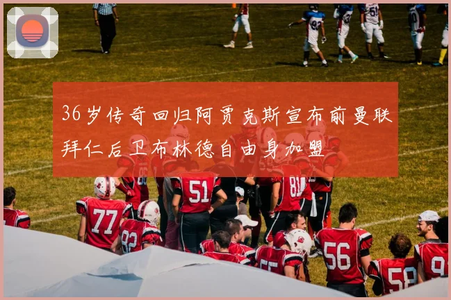 36岁传奇回归阿贾克斯宣布前曼联拜仁后卫布林德自由身加盟