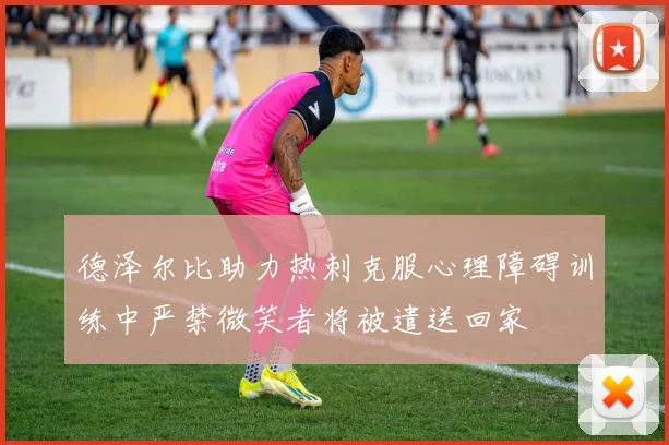 德泽尔比助力热刺克服心理障碍训练中严禁微笑者将被遣送回家