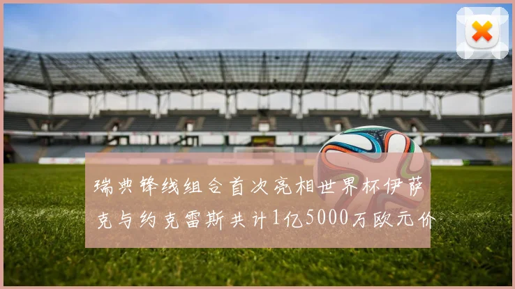 瑞典锋线组合首次亮相世界杯伊萨克与约克雷斯共计1亿5000万欧元价值