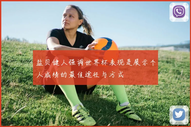 盐贝健人强调世界杯表现是展示个人成绩的最佳途径与方式